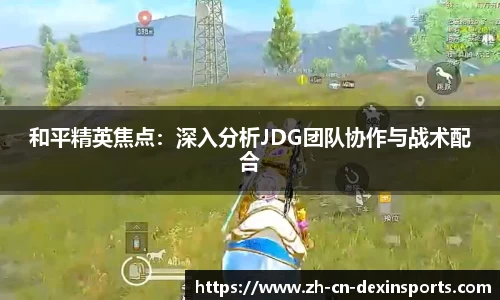 和平精英焦点：深入分析JDG团队协作与战术配合